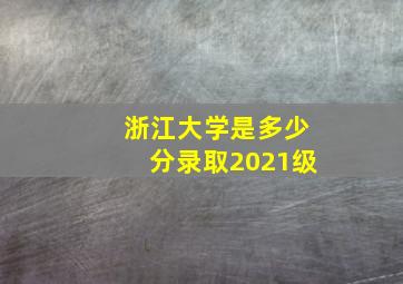 浙江大学是多少分录取2021级