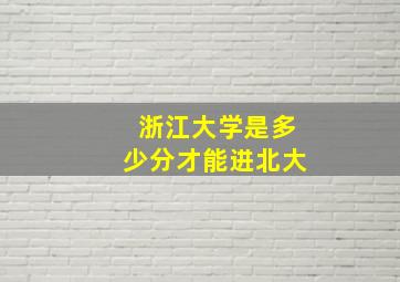 浙江大学是多少分才能进北大