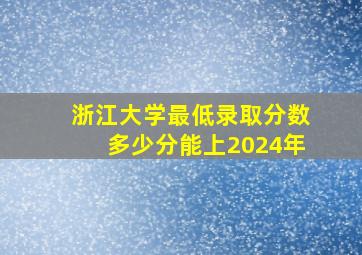 浙江大学最低录取分数多少分能上2024年