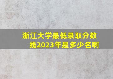 浙江大学最低录取分数线2023年是多少名啊