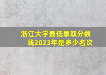 浙江大学最低录取分数线2023年是多少名次