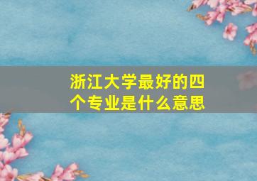 浙江大学最好的四个专业是什么意思