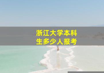 浙江大学本科生多少人报考