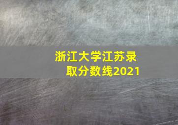 浙江大学江苏录取分数线2021