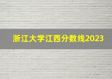 浙江大学江西分数线2023