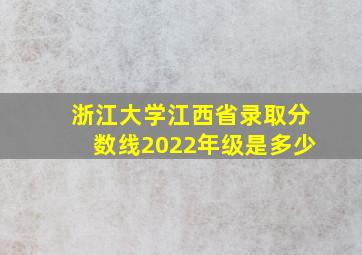 浙江大学江西省录取分数线2022年级是多少