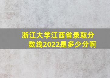 浙江大学江西省录取分数线2022是多少分啊