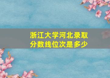 浙江大学河北录取分数线位次是多少