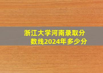 浙江大学河南录取分数线2024年多少分