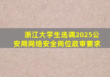 浙江大学生选调2025公安局网络安全岗位政审要求