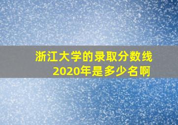 浙江大学的录取分数线2020年是多少名啊