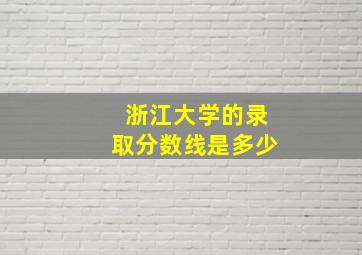 浙江大学的录取分数线是多少