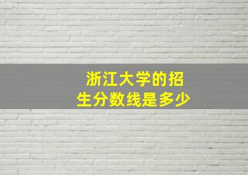 浙江大学的招生分数线是多少