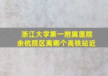 浙江大学第一附属医院余杭院区离哪个高铁站近