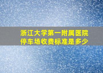 浙江大学第一附属医院停车场收费标准是多少