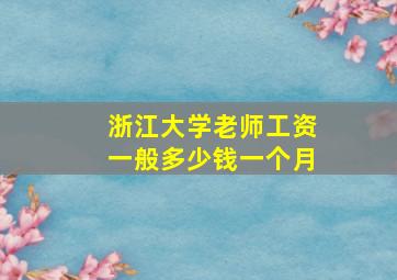 浙江大学老师工资一般多少钱一个月