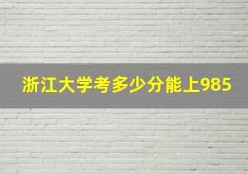 浙江大学考多少分能上985