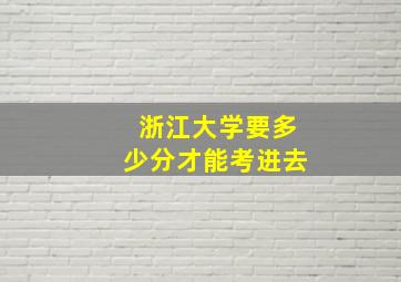 浙江大学要多少分才能考进去