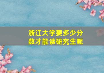 浙江大学要多少分数才能读研究生呢