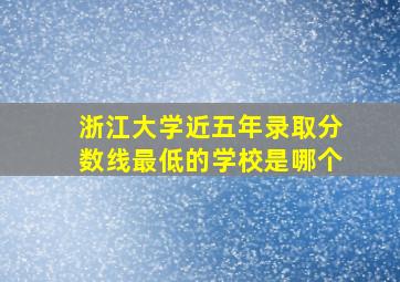 浙江大学近五年录取分数线最低的学校是哪个