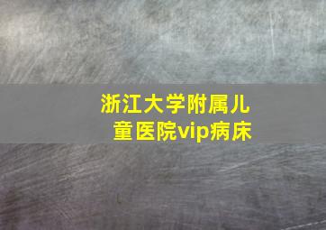 浙江大学附属儿童医院vip病床