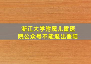 浙江大学附属儿童医院公众号不能退出登陆