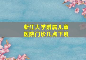 浙江大学附属儿童医院门诊几点下班