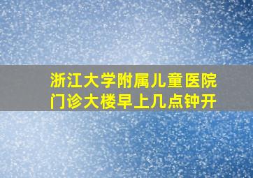 浙江大学附属儿童医院门诊大楼早上几点钟开