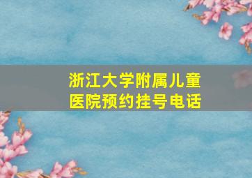 浙江大学附属儿童医院预约挂号电话