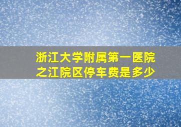 浙江大学附属第一医院之江院区停车费是多少