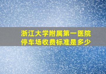 浙江大学附属第一医院停车场收费标准是多少