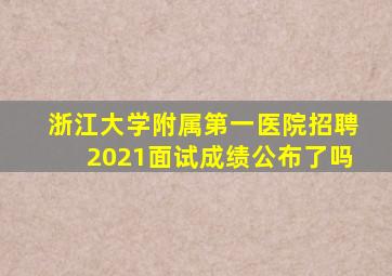 浙江大学附属第一医院招聘2021面试成绩公布了吗