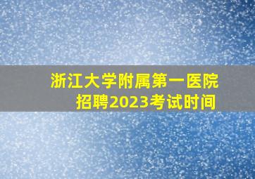 浙江大学附属第一医院招聘2023考试时间