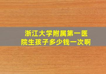 浙江大学附属第一医院生孩子多少钱一次啊