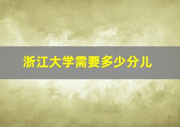 浙江大学需要多少分儿