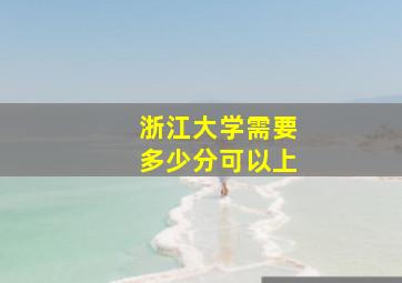 浙江大学需要多少分可以上