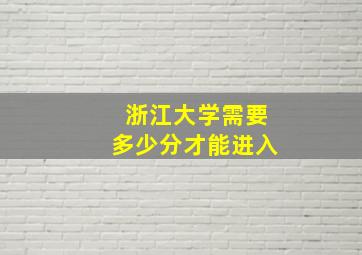 浙江大学需要多少分才能进入