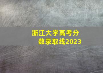 浙江大学高考分数录取线2023