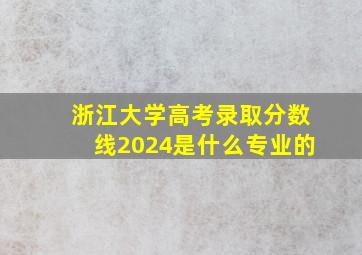 浙江大学高考录取分数线2024是什么专业的