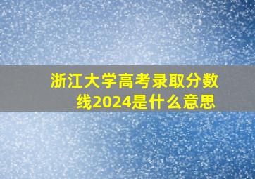 浙江大学高考录取分数线2024是什么意思