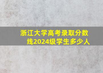 浙江大学高考录取分数线2024级学生多少人