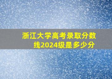 浙江大学高考录取分数线2024级是多少分