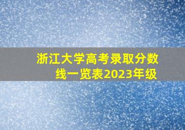 浙江大学高考录取分数线一览表2023年级