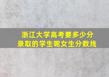 浙江大学高考要多少分录取的学生呢女生分数线