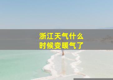 浙江天气什么时候变暖气了