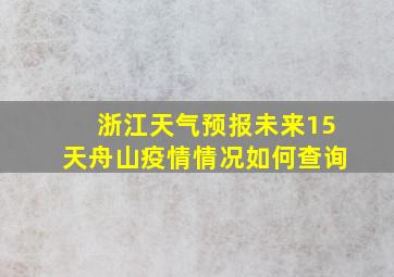 浙江天气预报未来15天舟山疫情情况如何查询