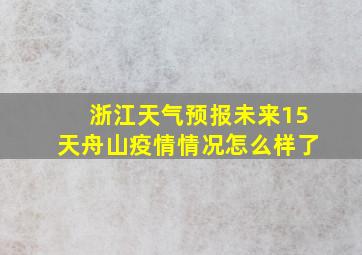 浙江天气预报未来15天舟山疫情情况怎么样了