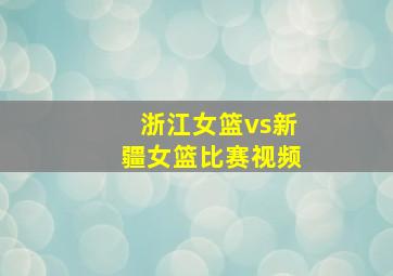 浙江女篮vs新疆女篮比赛视频