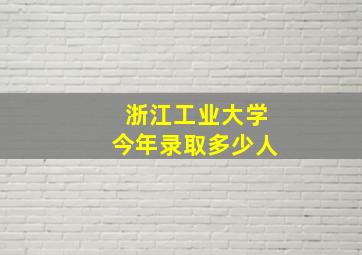 浙江工业大学今年录取多少人