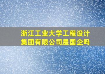 浙江工业大学工程设计集团有限公司是国企吗